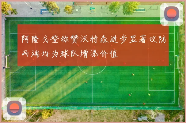 阿隆戈登称赞沃特森进步显著攻防两端均为球队增添价值