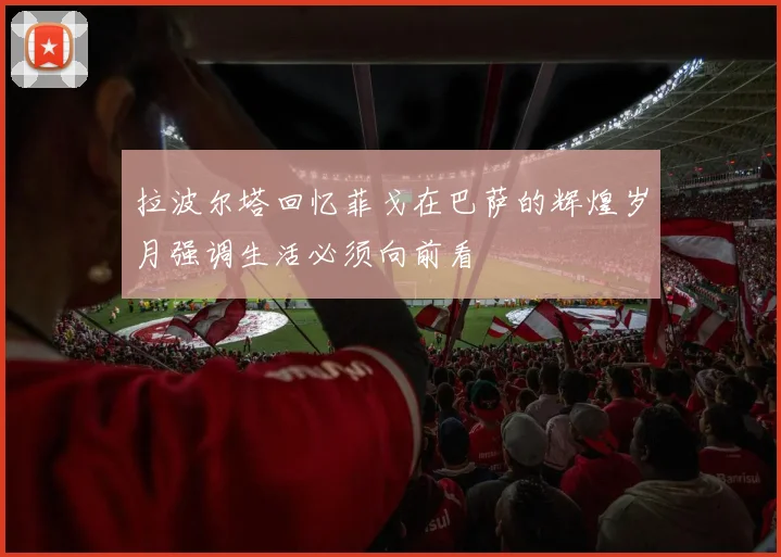 拉波尔塔回忆菲戈在巴萨的辉煌岁月强调生活必须向前看