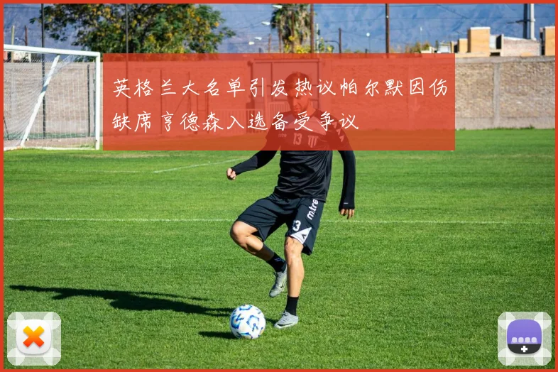 英格兰大名单引发热议帕尔默因伤缺席亨德森入选备受争议