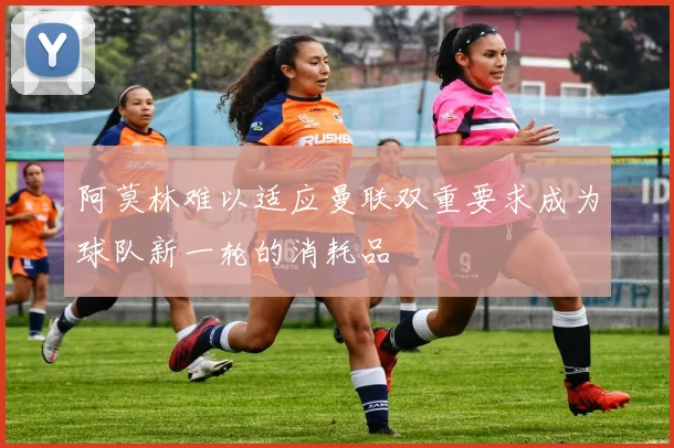 阿莫林难以适应曼联双重要求成为球队新一轮的消耗品