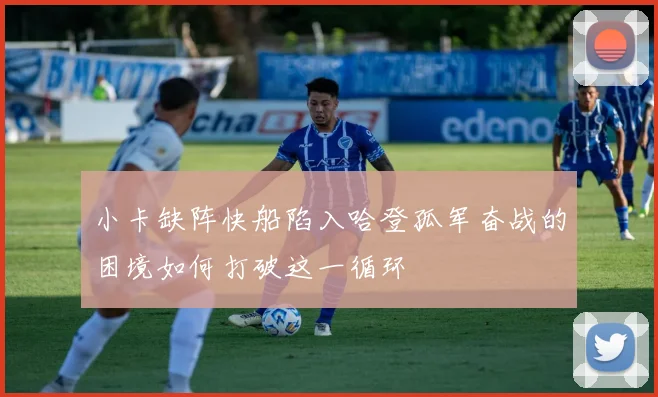 小卡缺阵快船陷入哈登孤军奋战的困境如何打破这一循环