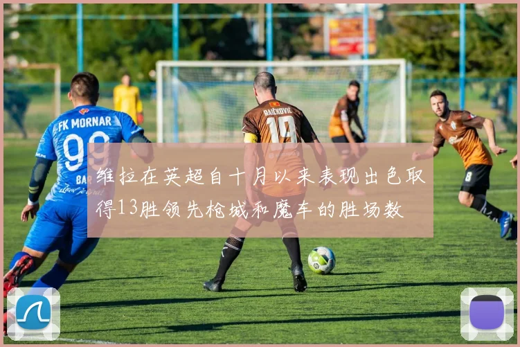 维拉在英超自十月以来表现出色取得13胜领先枪城和魔车的胜场数