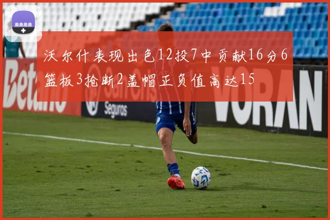 沃尔什表现出色12投7中贡献16分6篮板3抢断2盖帽正负值高达15