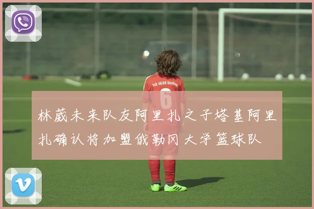 林葳未来队友阿里扎之子塔基阿里扎确认将加盟俄勒冈大学篮球队
