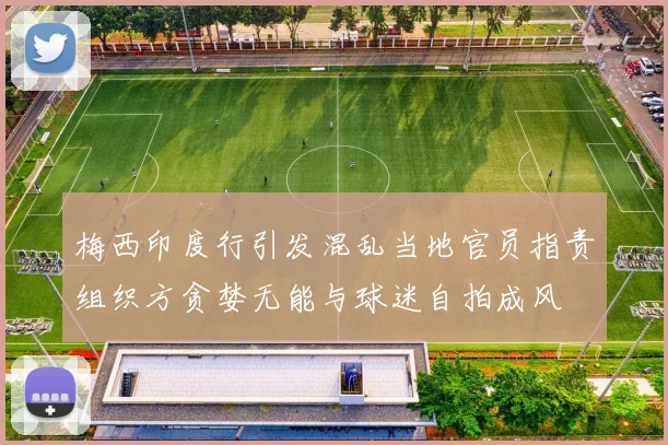 梅西印度行引发混乱当地官员指责组织方贪婪无能与球迷自拍成风