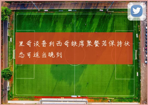 里奇谈普利西奇缺席聚餐若保持状态可适当晚到