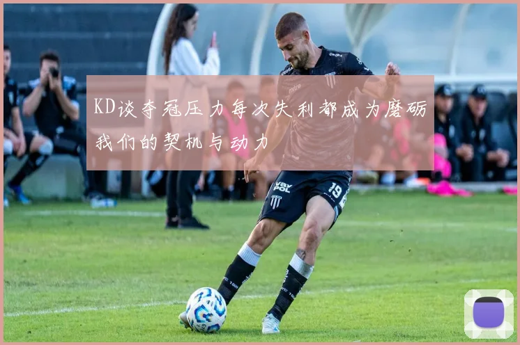 KD谈夺冠压力每次失利都成为磨砺我们的契机与动力