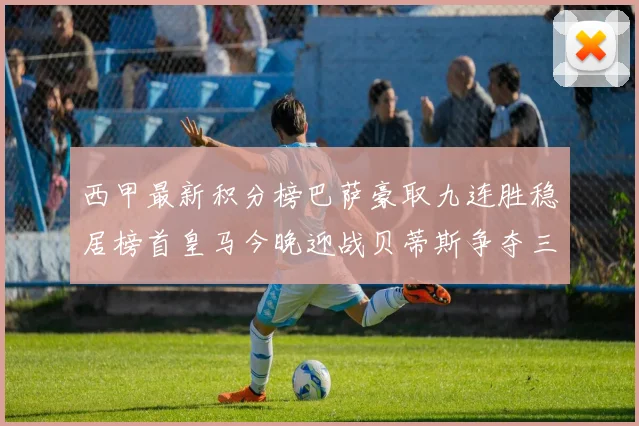 西甲最新积分榜巴萨豪取九连胜稳居榜首皇马今晚迎战贝蒂斯争夺三分