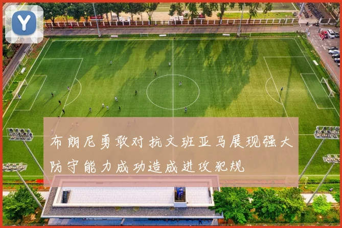 布朗尼勇敢对抗文班亚马展现强大防守能力成功造成进攻犯规
