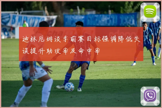 迪林厄姆谈季前赛目标强调降低失误提升助攻率及命中率