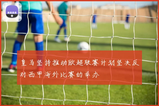 皇马坚持推动欧超联赛计划坚决反对西甲海外比赛的举办