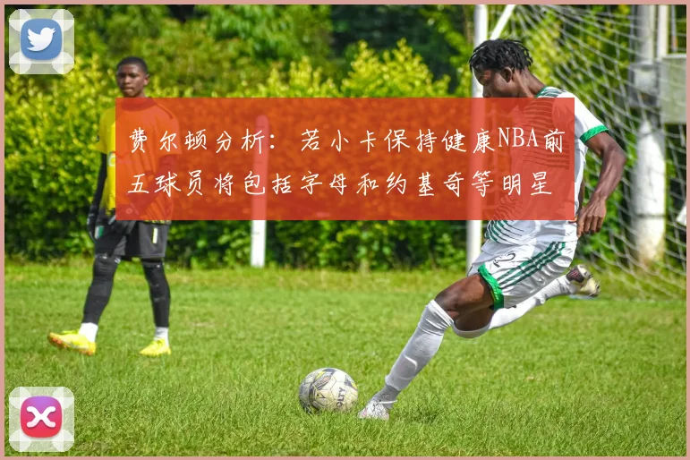 费尔顿分析：若小卡保持健康NBA前五球员将包括字母和约基奇等明星