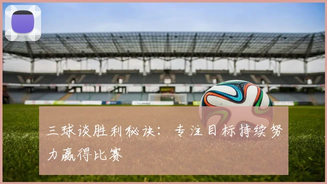 三球谈胜利秘诀：专注目标持续努力赢得比赛