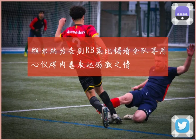维尔纳为告别RB莱比锡请全队享用心仪烤肉卷表达感激之情