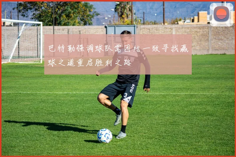 巴特勒强调球队需团结一致寻找赢球之道重启胜利之路