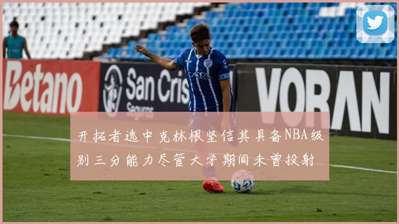 开拓者选中克林根坚信其具备NBA级别三分能力尽管大学期间未曾投射