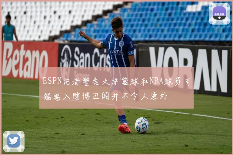 ESPN记者警告大学篮球和NBA球员可能卷入赌博丑闻并不令人意外
