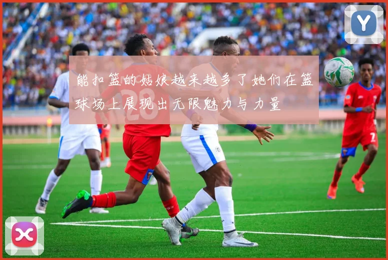 能扣篮的姑娘越来越多了她们在篮球场上展现出无限魅力与力量