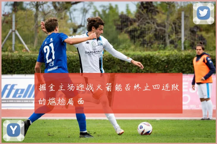 掘金主场迎战火箭能否终止四连败的尴尬局面