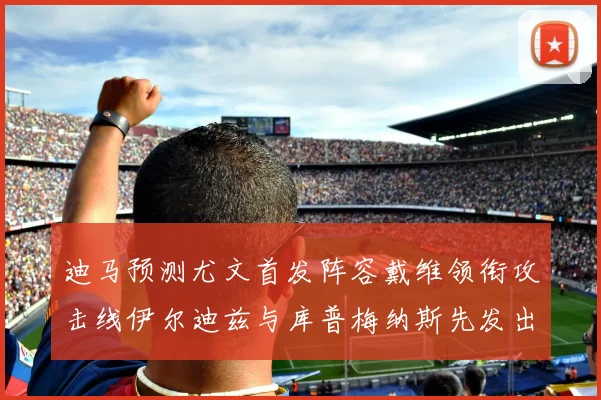 迪马预测尤文首发阵容戴维领衔攻击线伊尔迪兹与库普梅纳斯先发出战