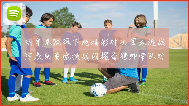 明年见欧冠下轮精彩对决国米迎战阿森纳曼城挑战闪耀哥穆帅带队对阵尤文