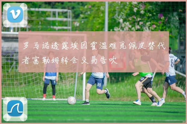 罗马诺透露埃因霍温难觅佩皮替代者富勒姆转会交易告吹