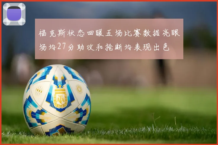 福克斯状态回暖五场比赛数据亮眼场均27分助攻和抢断均表现出色