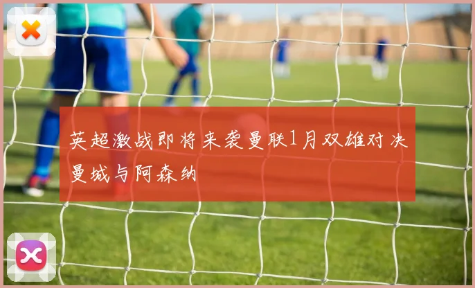 英超激战即将来袭曼联1月双雄对决曼城与阿森纳