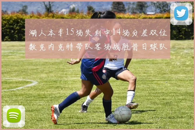 湖人本季15场失利中14场分差双位数克内克特带队客场战胜昔日球队