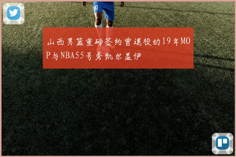 山西男篮重磅签约曾退役的19年MOP与NBA55号秀凯尔盖伊