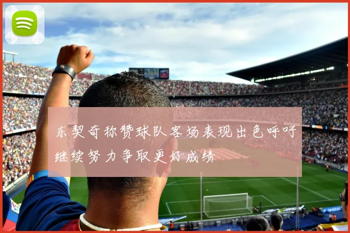 东契奇称赞球队客场表现出色呼吁继续努力争取更好成绩