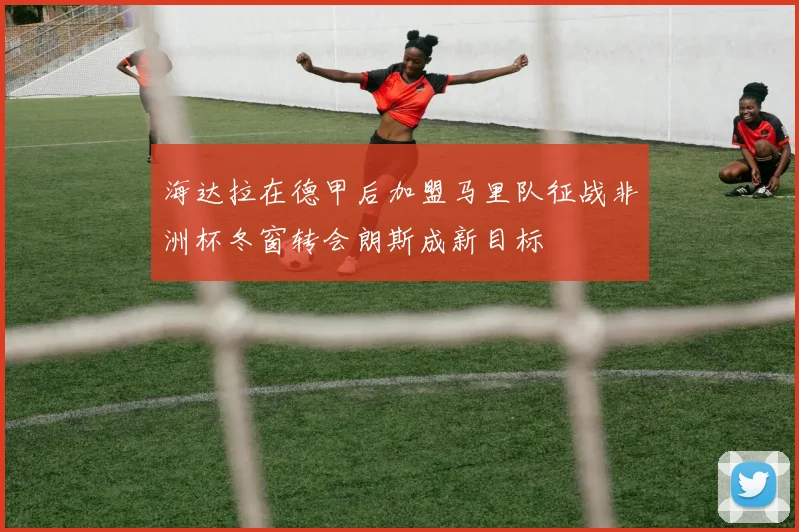 海达拉在德甲后加盟马里队征战非洲杯冬窗转会朗斯成新目标