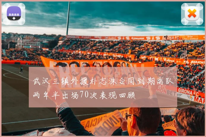 武汉三镇外援朴志洙合同到期离队两年半出场70次表现回顾