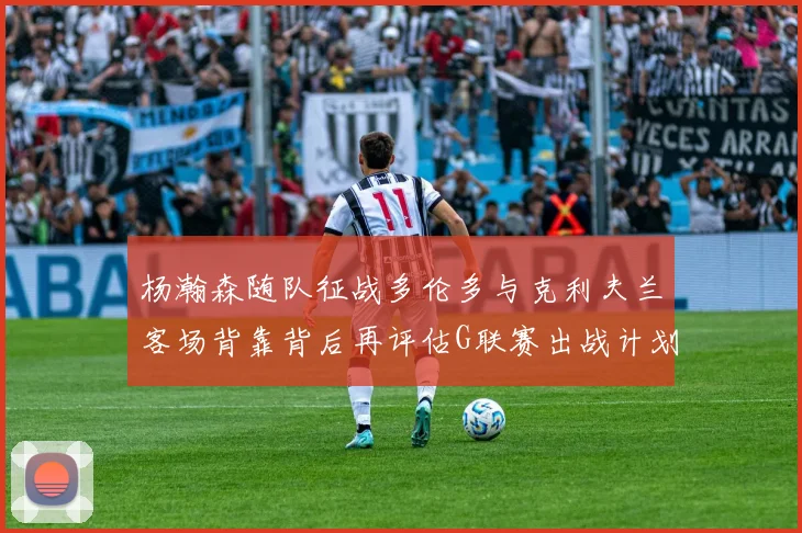 杨瀚森随队征战多伦多与克利夫兰客场背靠背后再评估G联赛出战计划