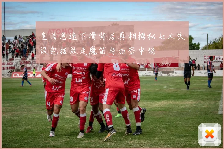 皇马急速下滑背后真相揭秘七大失误包括放走魔笛与拒签中场