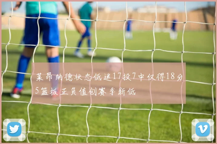 莱昂纳德状态低迷17投7中仅得18分5篮板正负值创赛季新低