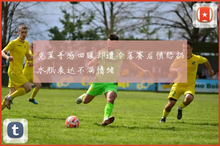 克莱手感回暖却遭冷落赛后愤怒扔水瓶表达不满情绪