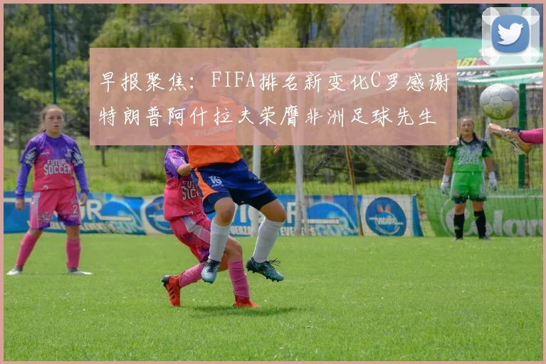 早报聚焦：FIFA排名新变化C罗感谢特朗普阿什拉夫荣膺非洲足球先生