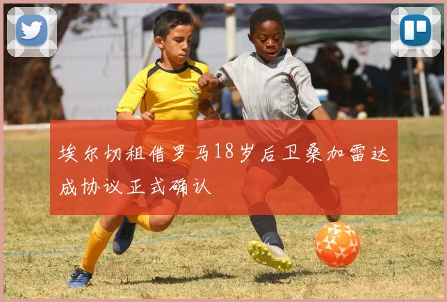 埃尔切租借罗马18岁后卫桑加雷达成协议正式确认