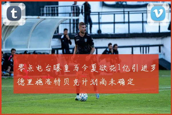 零点电台曝皇马今夏欲花1亿引进罗德里施洛特贝克计划尚未确定