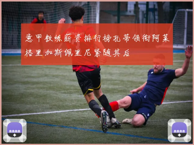 意甲教练薪资排行榜孔蒂领衔阿莱格里加斯佩里尼紧随其后