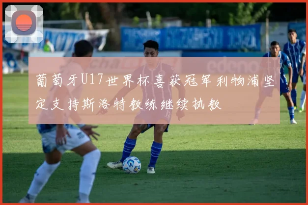 葡萄牙U17世界杯喜获冠军利物浦坚定支持斯洛特教练继续执教