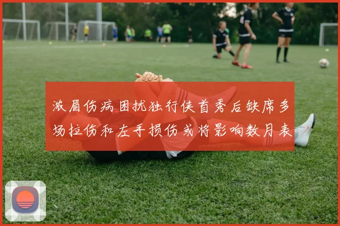 浓眉伤病困扰独行侠首秀后缺席多场拉伤和左手损伤或将影响数月表现