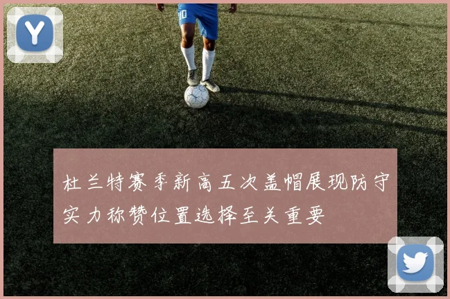 杜兰特赛季新高五次盖帽展现防守实力称赞位置选择至关重要