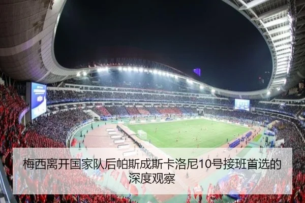 梅西离开国家队后帕斯成斯卡洛尼10号接班首选的深度观察（leyu.com）